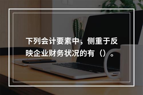 下列会计要素中，侧重于反映企业财务状况的有（）。