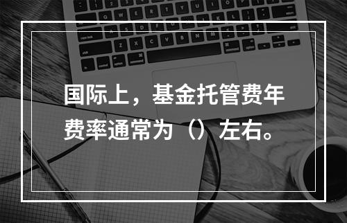 国际上，基金托管费年费率通常为（）左右。