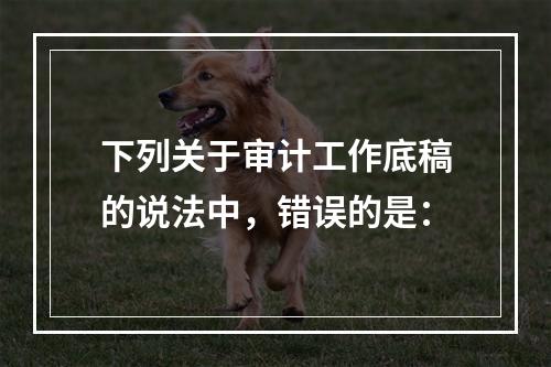 下列关于审计工作底稿的说法中，错误的是：