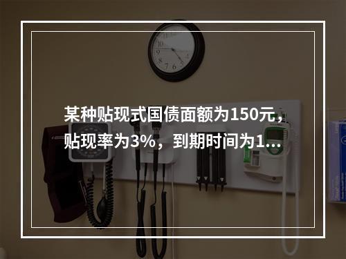 某种贴现式国债面额为150元，贴现率为3%，到期时间为180