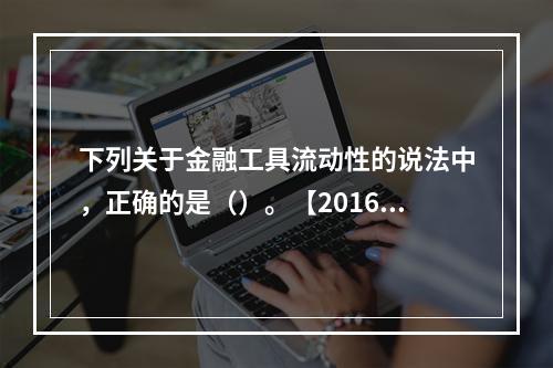 下列关于金融工具流动性的说法中，正确的是（）。【2016年真