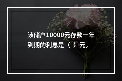 该储户10000元存款一年到期的利息是（  ）元。