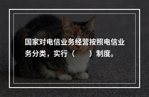 国家对电信业务经营按照电信业务分类，实行（　　）制度。