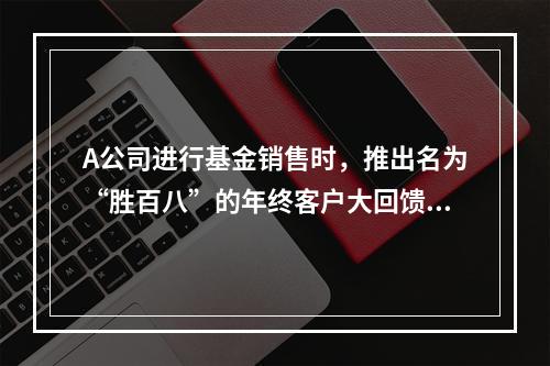 A公司进行基金销售时，推出名为“胜百八”的年终客户大回馈活动