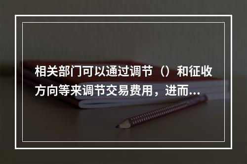 相关部门可以通过调节（）和征收方向等来调节交易费用，进而调控