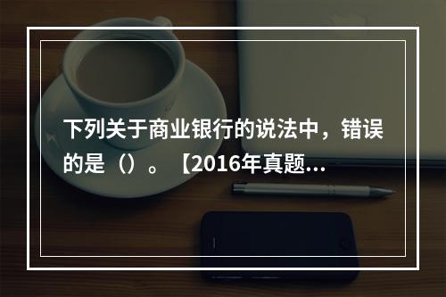 下列关于商业银行的说法中，错误的是（）。【2016年真题】