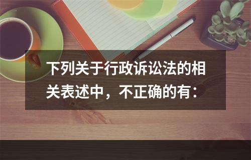 下列关于行政诉讼法的相关表述中，不正确的有：