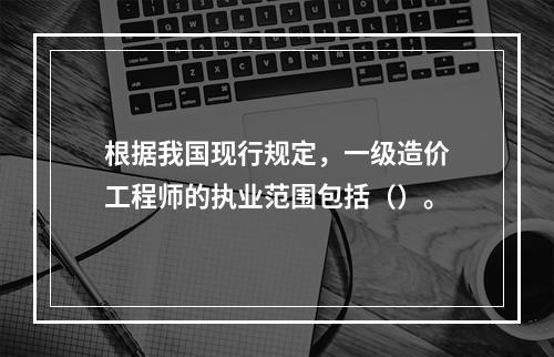 根据我国现行规定，一级造价工程师的执业范围包括（）。