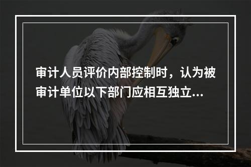 审计人员评价内部控制时，认为被审计单位以下部门应相互独立的有