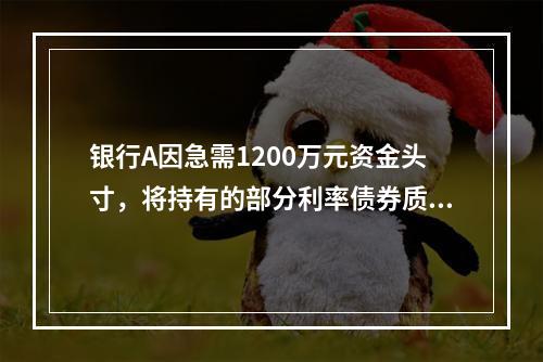 银行A因急需1200万元资金头寸，将持有的部分利率债券质押给