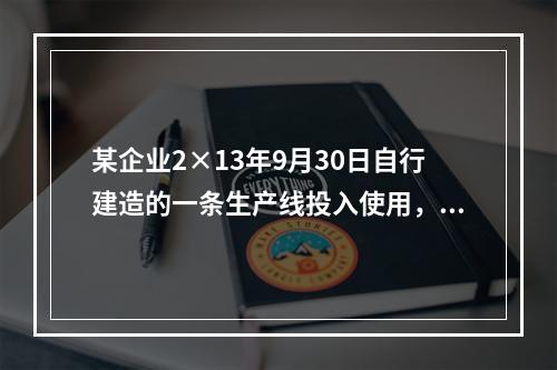 某企业2×13年9月30日自行建造的一条生产线投入使用，该生