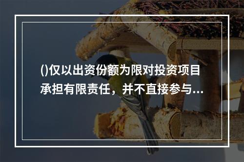 ()仅以出资份额为限对投资项目承担有限责任，并不直接参与管理