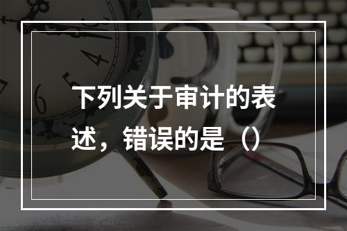 下列关于审计的表述，错误的是（）