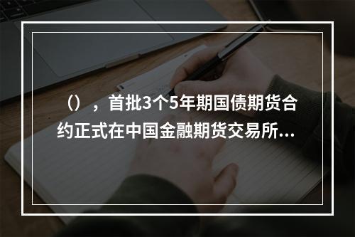 （），首批3个5年期国债期货合约正式在中国金融期货交易所推出