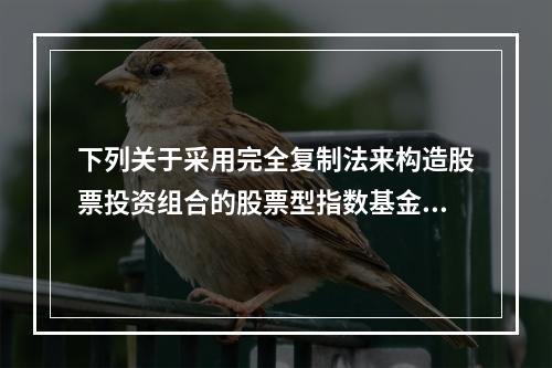 下列关于采用完全复制法来构造股票投资组合的股票型指数基金的说