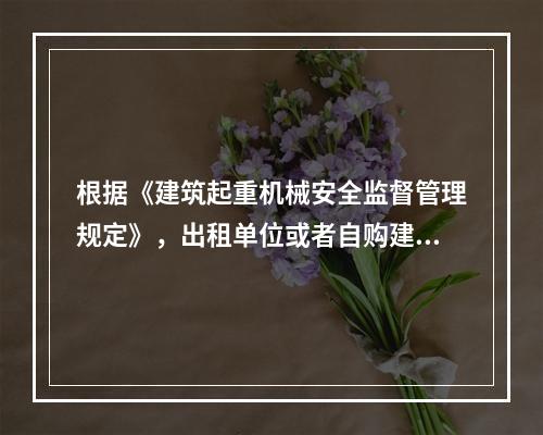 根据《建筑起重机械安全监督管理规定》，出租单位或者自购建筑起