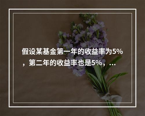 假设某基金第一年的收益率为5%，第二年的收益率也是5%，其年