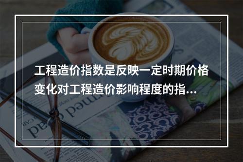 工程造价指数是反映一定时期价格变化对工程造价影响程度的指数，