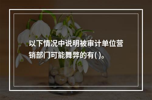 以下情况中说明被审计单位营销部门可能舞弊的有( )。