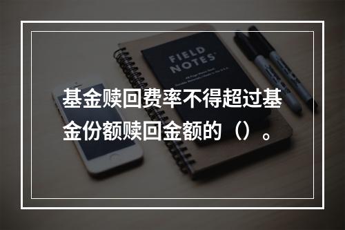 基金赎回费率不得超过基金份额赎回金额的（）。