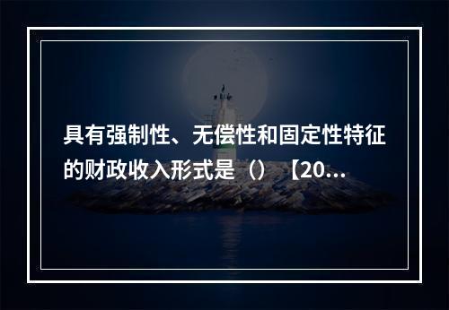 具有强制性、无偿性和固定性特征的财政收入形式是（）【2010