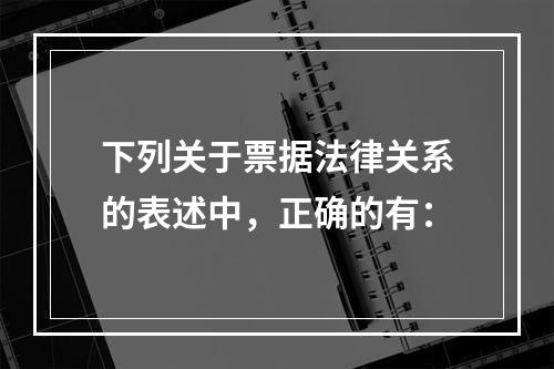 下列关于票据法律关系的表述中，正确的有：