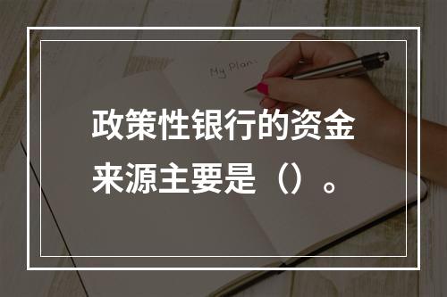 政策性银行的资金来源主要是（）。