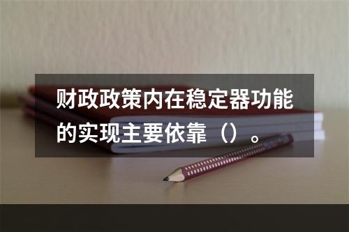 财政政策内在稳定器功能的实现主要依靠（）。