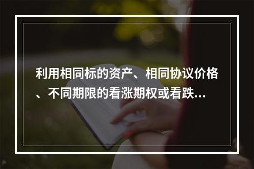 利用相同标的资产、相同协议价格、不同期限的看涨期权或看跌期权