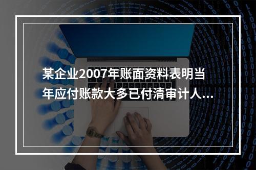 某企业2007年账面资料表明当年应付账款大多已付清审计人员为