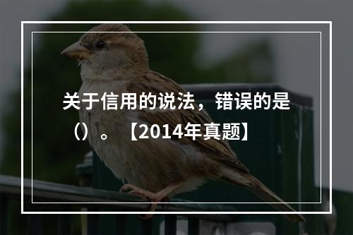 关于信用的说法，错误的是（）。【2014年真题】