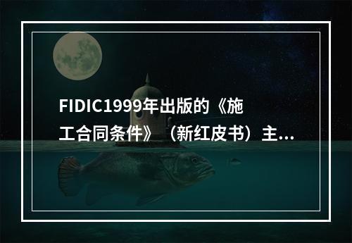 FIDIC1999年出版的《施工合同条件》（新红皮书）主要用