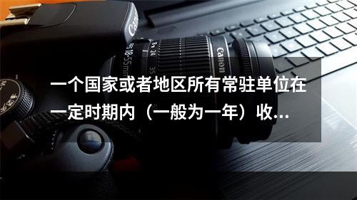 一个国家或者地区所有常驻单位在一定时期内（一般为一年）收入初