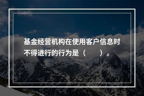 基金经营机构在使用客户信息时不得进行的行为是（　　）。