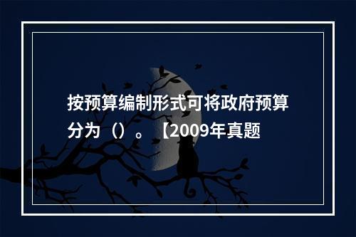 按预算编制形式可将政府预算分为（）。【2009年真题