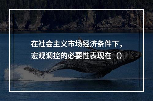 在社会主义市场经济条件下，宏观调控的必要性表现在（）