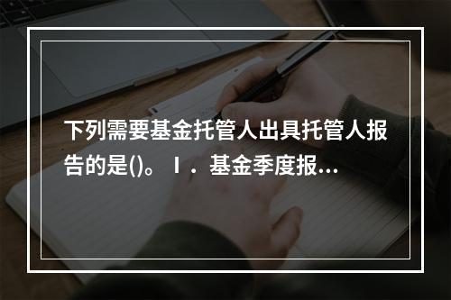 下列需要基金托管人出具托管人报告的是()。Ⅰ．基金季度报告Ⅱ