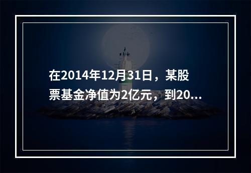 在2014年12月31日，某股票基金净值为2亿元，到2015