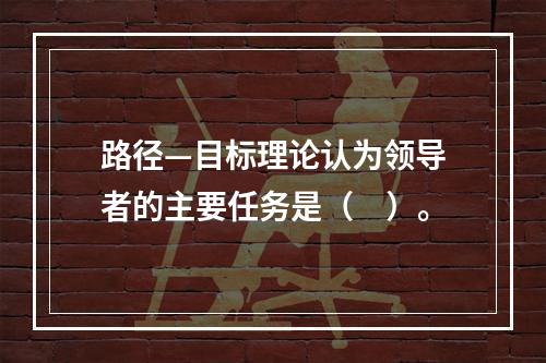 路径—目标理论认为领导者的主要任务是（　）。