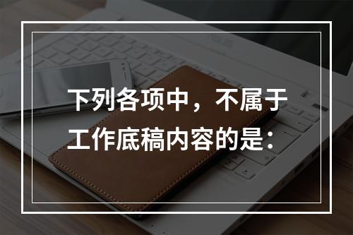 下列各项中，不属于工作底稿内容的是：