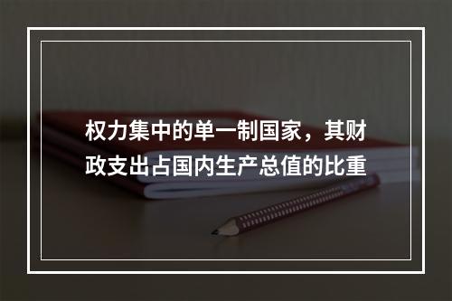 权力集中的单一制国家，其财政支出占国内生产总值的比重