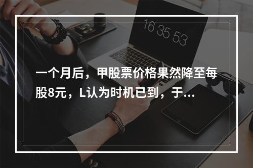 一个月后，甲股票价格果然降至每股8元，L认为时机已到，于是以