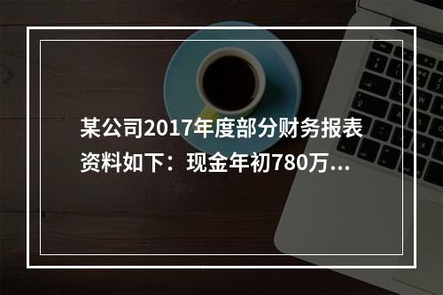 某公司2017年度部分财务报表资料如下：现金年初780万元，