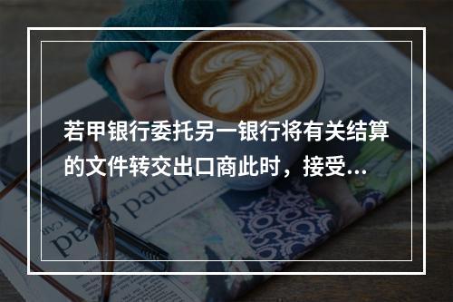 若甲银行委托另一银行将有关结算的文件转交出口商此时，接受委托