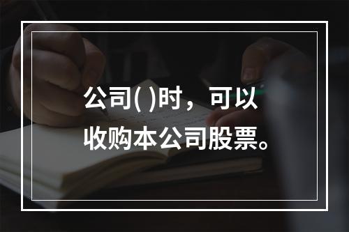 公司( )时，可以收购本公司股票。