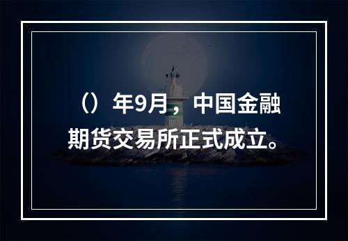 （）年9月，中国金融期货交易所正式成立。