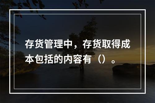 存货管理中，存货取得成本包括的内容有（）。