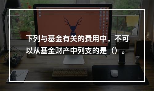 下列与基金有关的费用中，不可以从基金财产中列支的是（）。