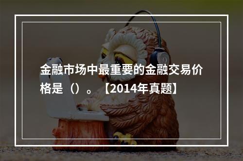 金融市场中最重要的金融交易价格是（）。【2014年真题】