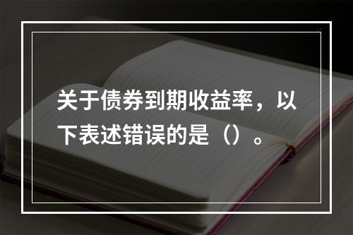 关于债券到期收益率，以下表述错误的是（）。